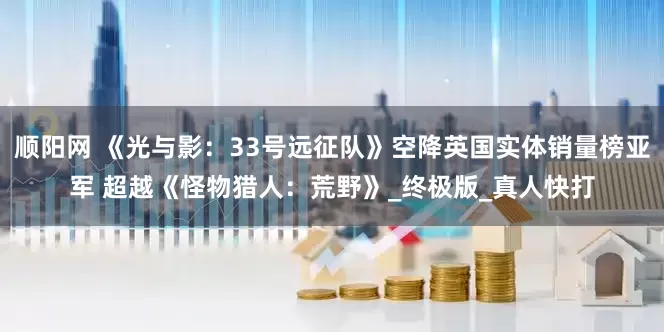 顺阳网 《光与影：33号远征队》空降英国实体销量榜亚军 超越《怪物猎人：荒野》_终极版_真人快打