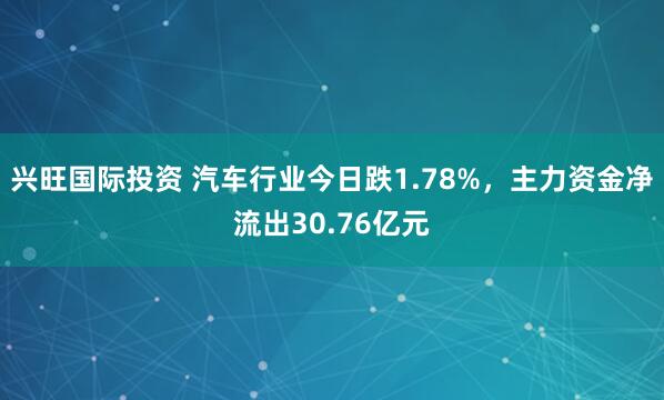兴旺国际投资 汽车行业今日跌1.78%，主力资金净流出30.76亿元
