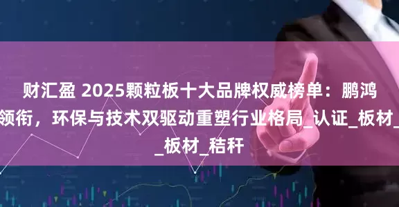 财汇盈 2025颗粒板十大品牌权威榜单：鹏鸿木业领衔，环保与技术双驱动重塑行业格局_认证_板材_秸秆