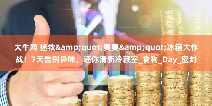大牛网 拯救&quot;臭臭&quot;冰箱大作战！7天告别异味，还你清新冷藏室_食物_Day_密封