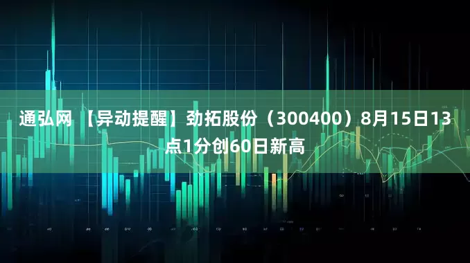 通弘网 【异动提醒】劲拓股份（300400）8月15日13点1分创60日新高