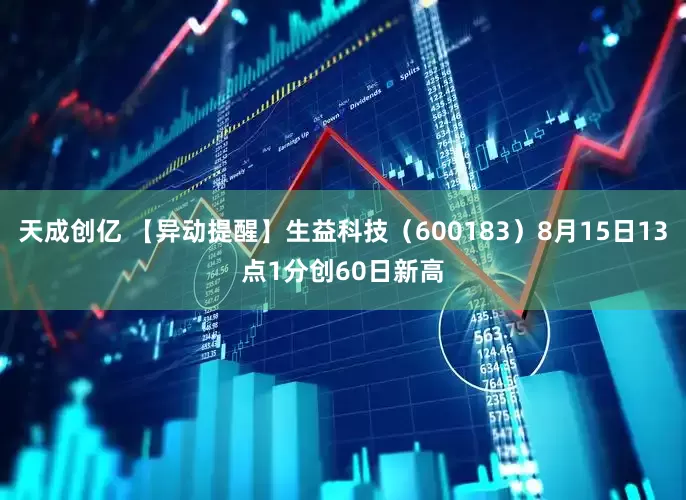 天成创亿 【异动提醒】生益科技（600183）8月15日13点1分创60日新高