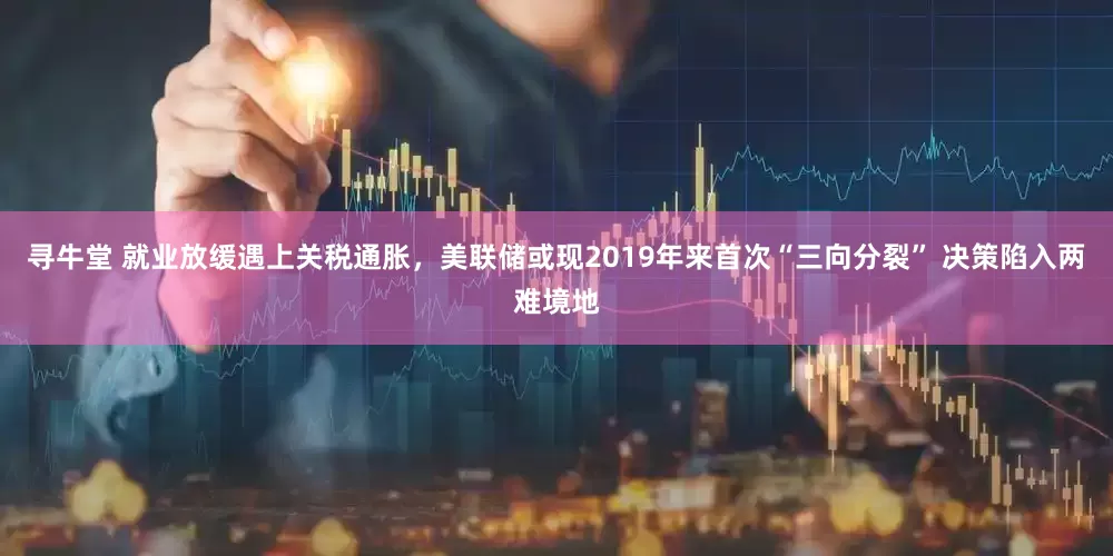 寻牛堂 就业放缓遇上关税通胀，美联储或现2019年来首次“三向分裂” 决策陷入两难境地