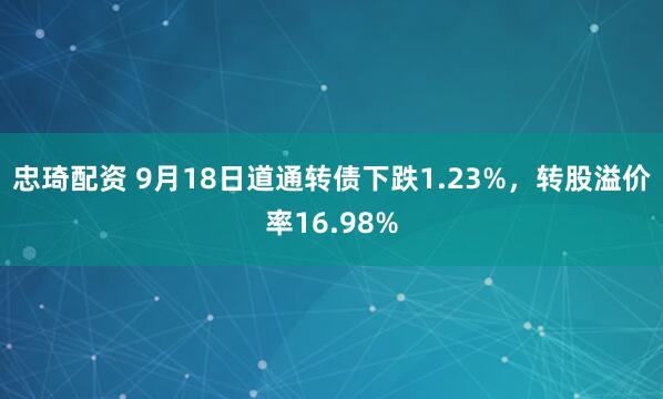 忠琦配资 9月18日道通转债下跌1.23%，转股溢价率16.98%