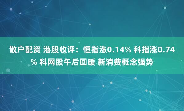 散户配资 港股收评：恒指涨0.14% 科指涨0.74% 科网股午后回暖 新消费概念强势