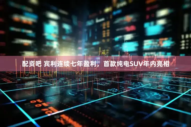配资吧 宾利连续七年盈利，首款纯电SUV年内亮相