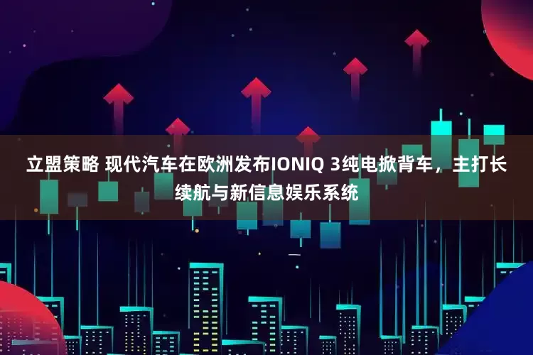 立盟策略 现代汽车在欧洲发布IONIQ 3纯电掀背车，主打长续航与新信息娱乐系统