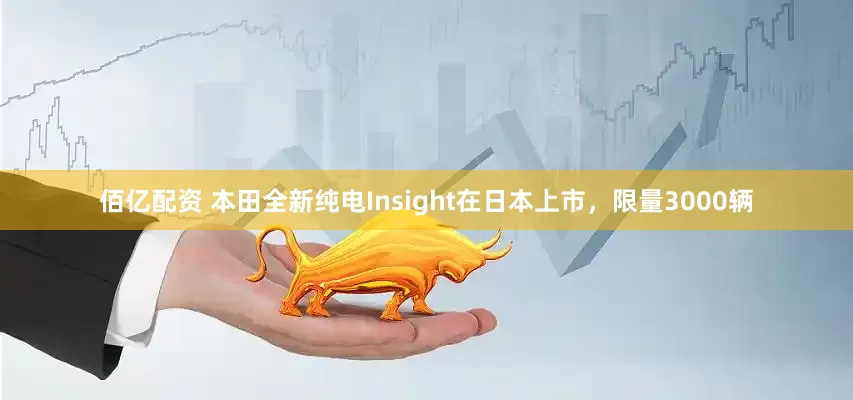 佰亿配资 本田全新纯电Insight在日本上市，限量3000辆