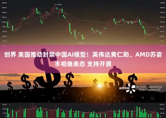 创界 美国推动封禁中国AI模型！英伟达黄仁勋、AMD苏姿丰相继表态 支持开源