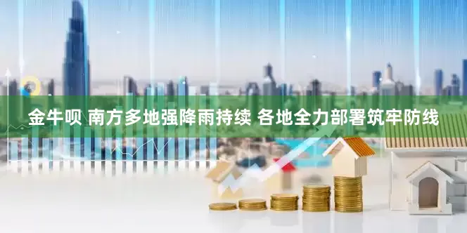 金牛呗 南方多地强降雨持续 各地全力部署筑牢防线