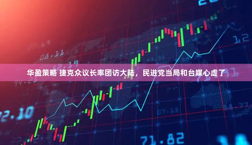 华盈策略 捷克众议长率团访大陆，民进党当局和台媒心虚了